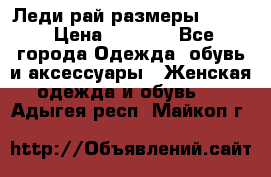 Леди-рай размеры 50-62 › Цена ­ 1 900 - Все города Одежда, обувь и аксессуары » Женская одежда и обувь   . Адыгея респ.,Майкоп г.